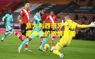 意大利西班牙：绿茵场上的激情碰撞