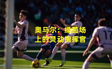 奥马尔：绿茵场上的灵动指挥官