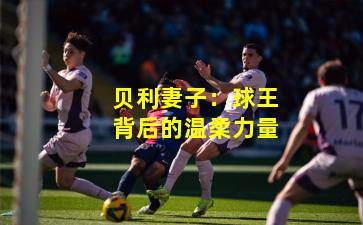 贝利妻子:球王背后的温柔力量