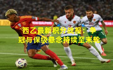 西乙最新积分战报:争冠与保级悬念持续至末轮