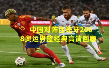 中国对阵西班牙2008奥运男篮经典高清回顾