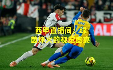 西甲直播间:绿茵烽火的视觉盛宴