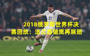 2018俄罗斯世界杯决赛回放：法兰西雄鹰再展翅