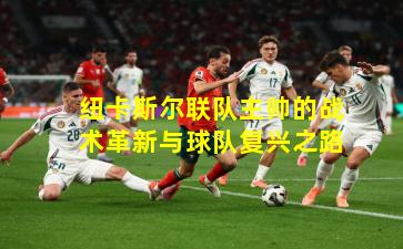 纽卡斯尔联队主帅的战术革新与球队复兴之路