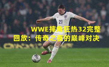 WWE摔角狂热32完整回放:传奇之夜的巅峰对决