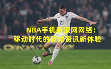 NBA手机新浪网网络：移动时代的篮球资讯新体验