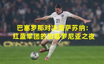 巴塞罗那对决奥萨苏纳：红蓝军团的加泰罗尼亚之夜