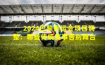 2024巴黎奥运会项目调整：哪些传统赛事告别舞台