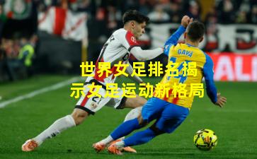 世界女足排名揭示女足运动新格局