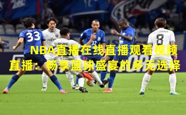 NBA直播在线直播观看视频直播:畅享篮球盛宴的多元选择